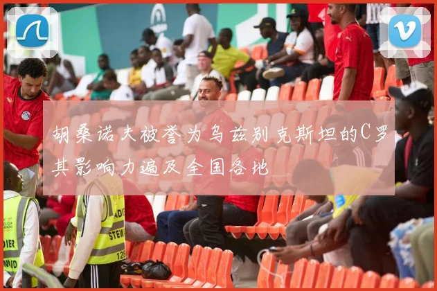 胡桑诺夫被誉为乌兹别克斯坦的C罗其影响力遍及全国各地