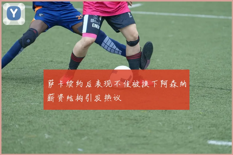萨卡续约后表现不佳被换下阿森纳薪资结构引发热议