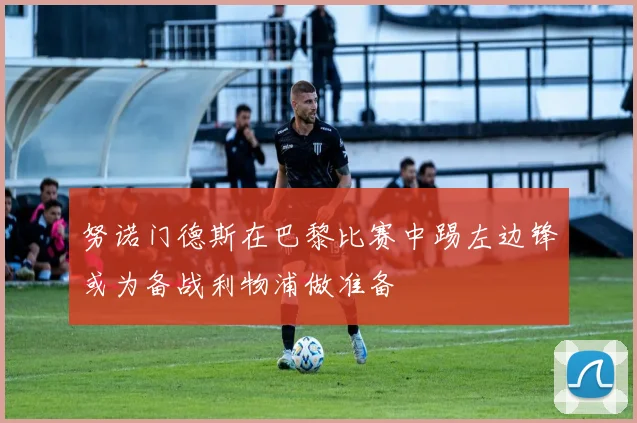 努诺门德斯在巴黎比赛中踢左边锋或为备战利物浦做准备