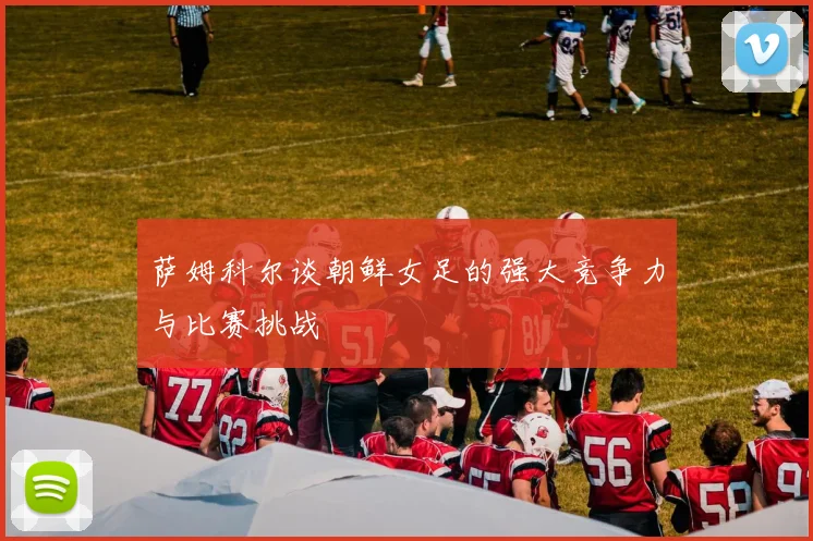 萨姆科尔谈朝鲜女足的强大竞争力与比赛挑战