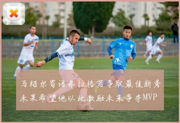 马绍尔寄语弗拉格若争取最佳新秀未果希望他以此激励未来争夺MVP
