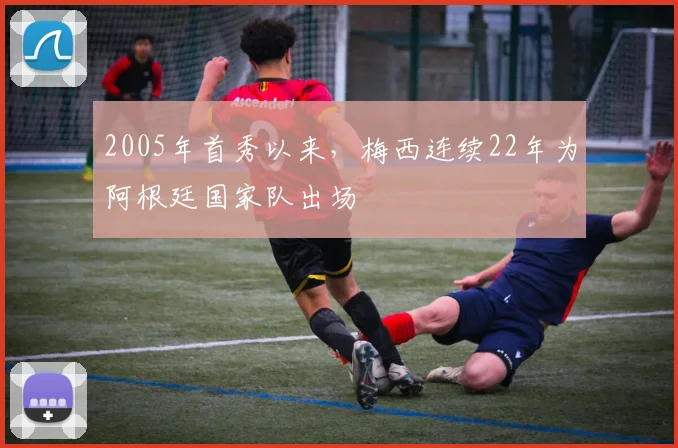 2005年首秀以来，梅西连续22年为阿根廷国家队出场