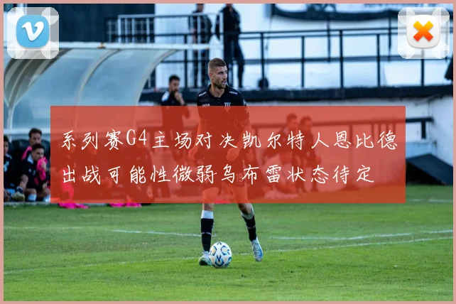 系列赛G4主场对决凯尔特人恩比德出战可能性微弱乌布雷状态待定