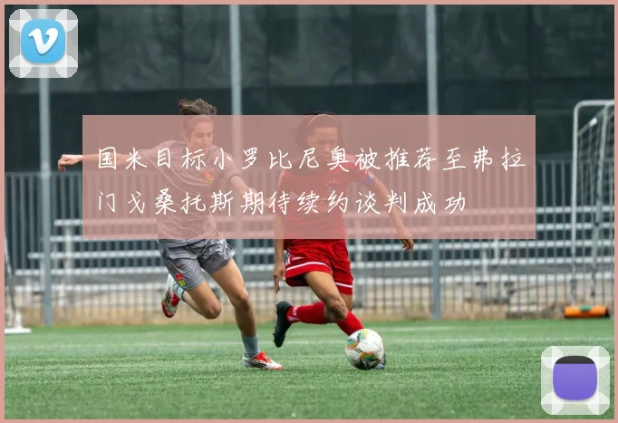国米目标小罗比尼奥被推荐至弗拉门戈桑托斯期待续约谈判成功