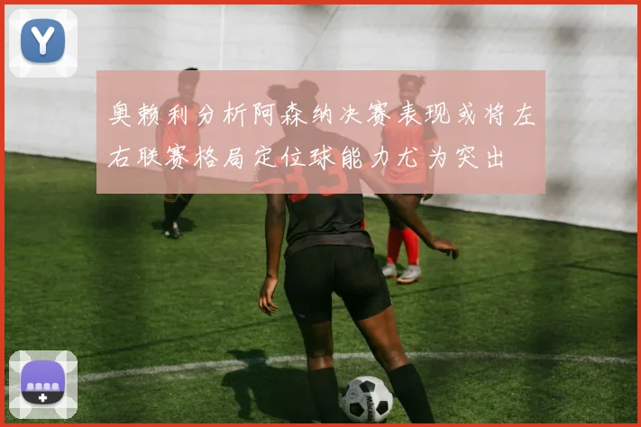 奥赖利分析阿森纳决赛表现或将左右联赛格局定位球能力尤为突出