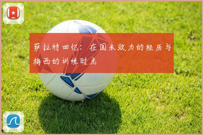萨拉特回忆：在国米效力的经历与梅西的训练时光