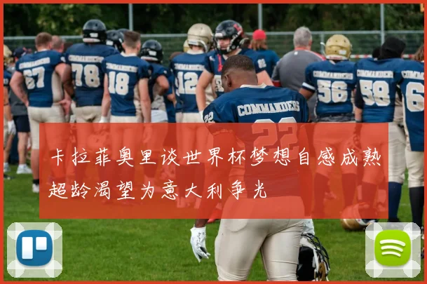 卡拉菲奥里谈世界杯梦想自感成熟超龄渴望为意大利争光