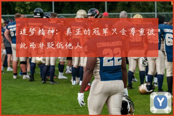 追梦精神：真正的冠军只会尊重彼此而非贬低他人