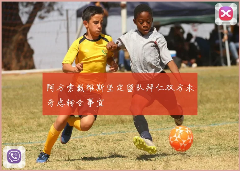 阿方索戴维斯坚定留队拜仁双方未考虑转会事宜