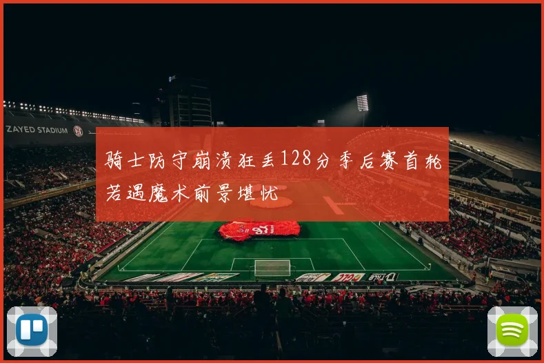 骑士防守崩溃狂丢128分季后赛首轮若遇魔术前景堪忧