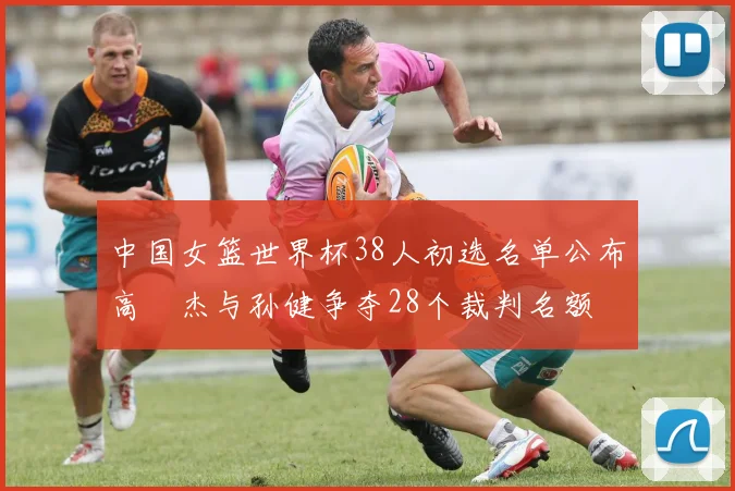 中国女篮世界杯38人初选名单公布高昳杰与孙健争夺28个裁判名额