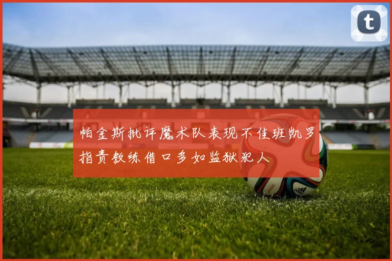 帕金斯批评魔术队表现不佳班凯罗指责教练借口多如监狱犯人