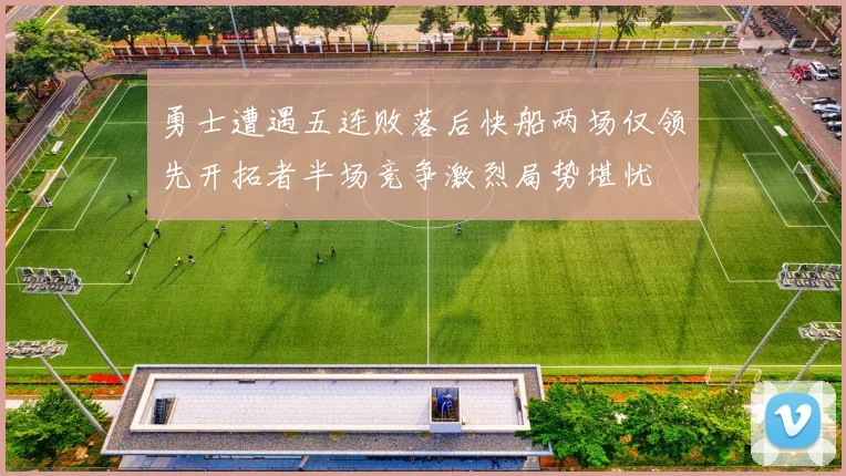 勇士遭遇五连败落后快船两场仅领先开拓者半场竞争激烈局势堪忧