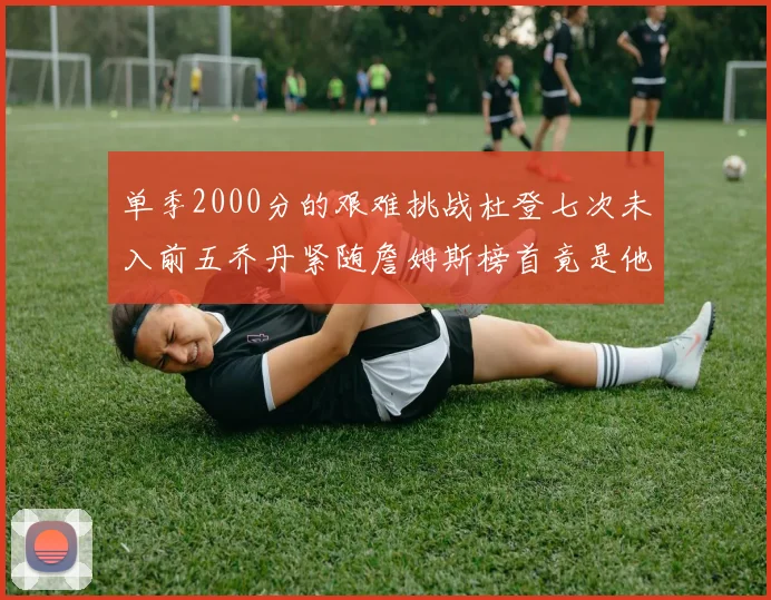 单季2000分的艰难挑战杜登七次未入前五乔丹紧随詹姆斯榜首竟是他