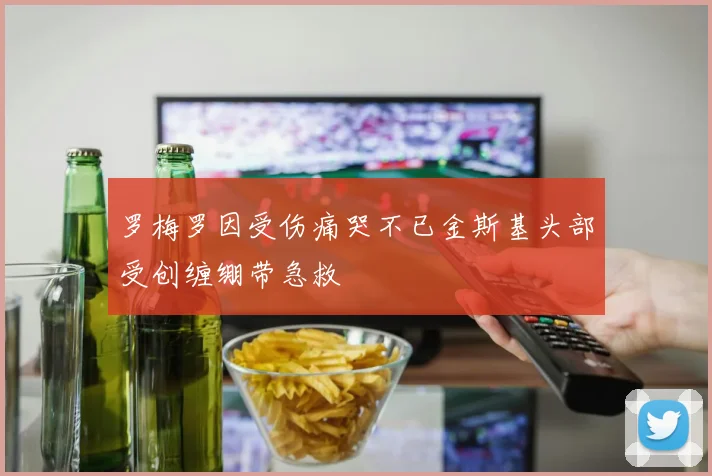 罗梅罗因受伤痛哭不已金斯基头部受创缠绷带急救