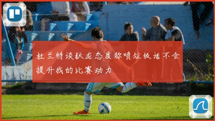 杜兰特谈狄龙态度称喷垃圾话不会提升我的比赛动力