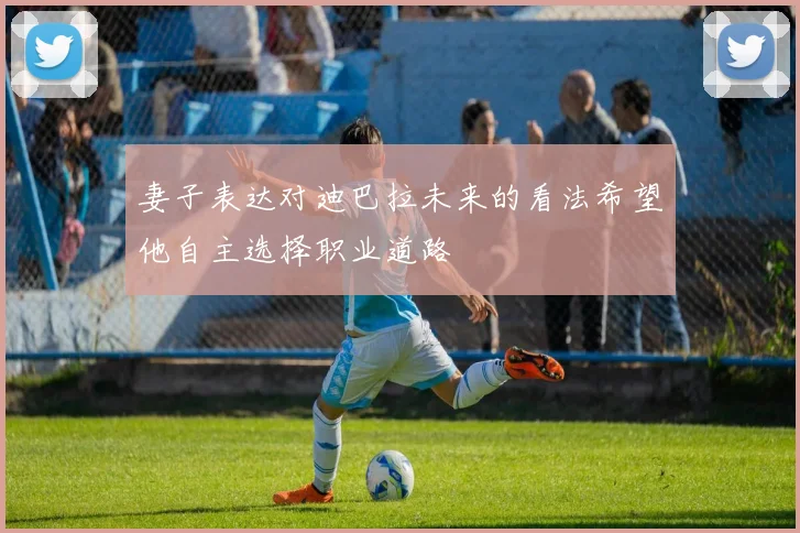 妻子表达对迪巴拉未来的看法希望他自主选择职业道路